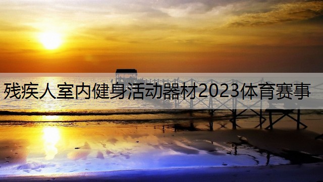 残疾人室内健身活动器材2023体育赛事