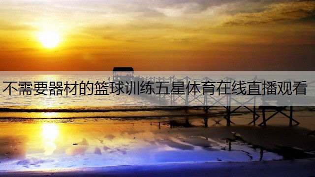 <strong>不需要器材的篮球训练五星体育在线直播观看</strong>