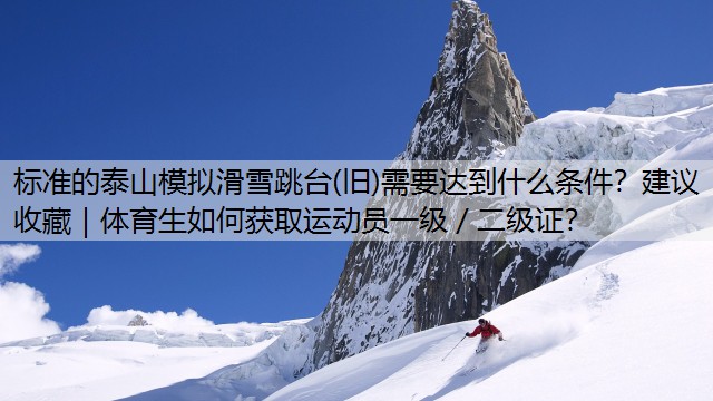 标准的泰山模拟滑雪跳台(旧)需要达到什么条件？建议收藏｜体育生如何获取运动员一级／二级证？